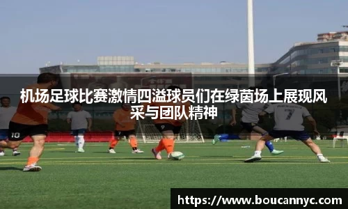 机场足球比赛激情四溢球员们在绿茵场上展现风采与团队精神