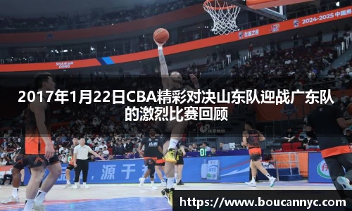 2017年1月22日CBA精彩对决山东队迎战广东队的激烈比赛回顾