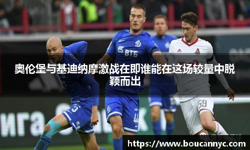 奥伦堡与基迪纳摩激战在即谁能在这场较量中脱颖而出