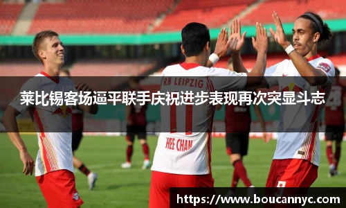 莱比锡客场逼平联手庆祝进步表现再次突显斗志