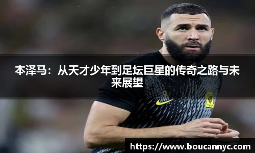 本泽马：从天才少年到足坛巨星的传奇之路与未来展望