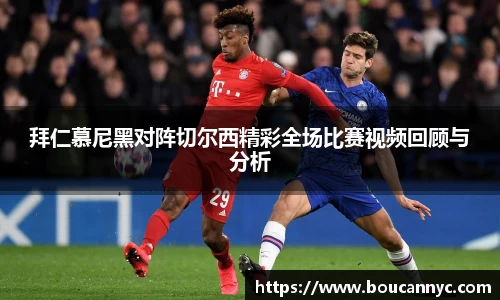 拜仁慕尼黑对阵切尔西精彩全场比赛视频回顾与分析