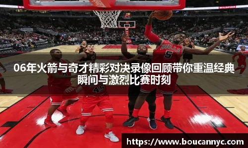 06年火箭与奇才精彩对决录像回顾带你重温经典瞬间与激烈比赛时刻