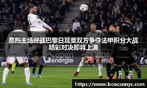 昂热主场迎战巴黎日耳曼双方争夺法甲积分大战精彩对决即将上演