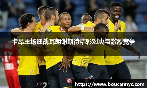 卡昂主场迎战瓦朗谢期待精彩对决与激烈竞争
