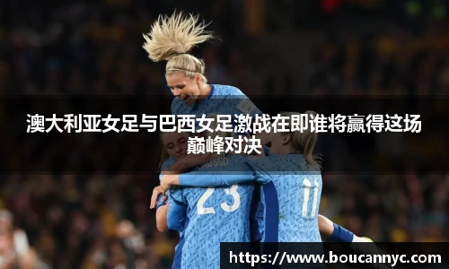 澳大利亚女足与巴西女足激战在即谁将赢得这场巅峰对决